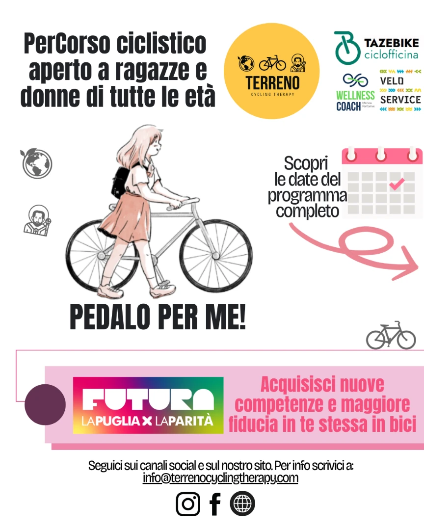 Dall'8 Novembre al 14 Dicembre 2025, Terreno-Cycling Therapy E.T.S., in collaborazione con Tazebike, Veloservice e Wellness & Coach, organizza “Pedalo per me!”, un ciclo di cinque incontri pratici e teorici ideato per accompagnare le donne verso un uso più sicuro, consapevole e piacevole della bicicletta in città, che si tiene nel Parco della Caserma Rossani di Bari.