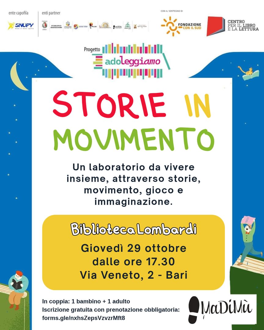 giovedì 29 Ottobre, dalle 17:30 Storie in movimento - Laboratorio Biblioteca Lombardi, via Lombardia 2, quartiere San Paolo, Bari Un laboratorio da vivere insieme, attraverso storie, movimento, gioco e immaginazione. Un’esperienza pensata per bambine e bambini e adulti insieme, per giocare, ascoltare, muoversi e scoprire nuove possibilità di relazione attraverso il teatro e la narrazione. La partecipazione è prevista in coppia: 1 bambina/o + 1 adulta/o (che partecipa attivamente al laboratorio). Iscrizione gratuita