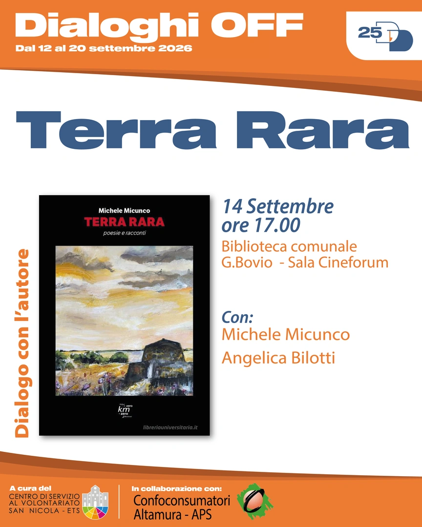 14/09 Ore 17:00 – Biblioteca comunale Giovanni Bovio, Sala Cineforum Incontro con l’autore con Michele Micunco e Angelica Bilotti Terra rara Una raccolta di poesie e brevi racconti per narrare storie complesse dei nostri territori, storie di sfruttamento, tra restanza ed emigrazione, identità e cambiamento. In collaborazione con Associazione Confconsumatori sede di Altamura APS