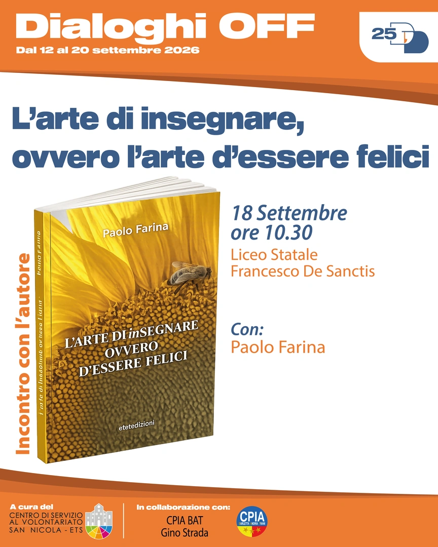 18/09 Ore 11:00-12:30 – Liceo Statale Francesco De Sanctis Incontro con l’autore con Paolo Farina L’arte di insegnare, ovvero l’arte d’essere felici Può l’insegnamento diventare un luogo di felicità possibile, condivisa, generativa? Può la scuola diventare spazio di rinascita, luogo in cui l’educazione non è solo trasmissione di contenuti, ma anche cura della libertà dell’altro? Una pedagogia della gratitudine, della responsabilità e del desiderio può restituire centralità alla relazione educativa, alla figura del docente come testimone, più che come semplice trasmettitore di saperi. In collaborazione con Centro Provinciale per l’Istruzione degli Adulti CPIA BAT “Gino Strada”