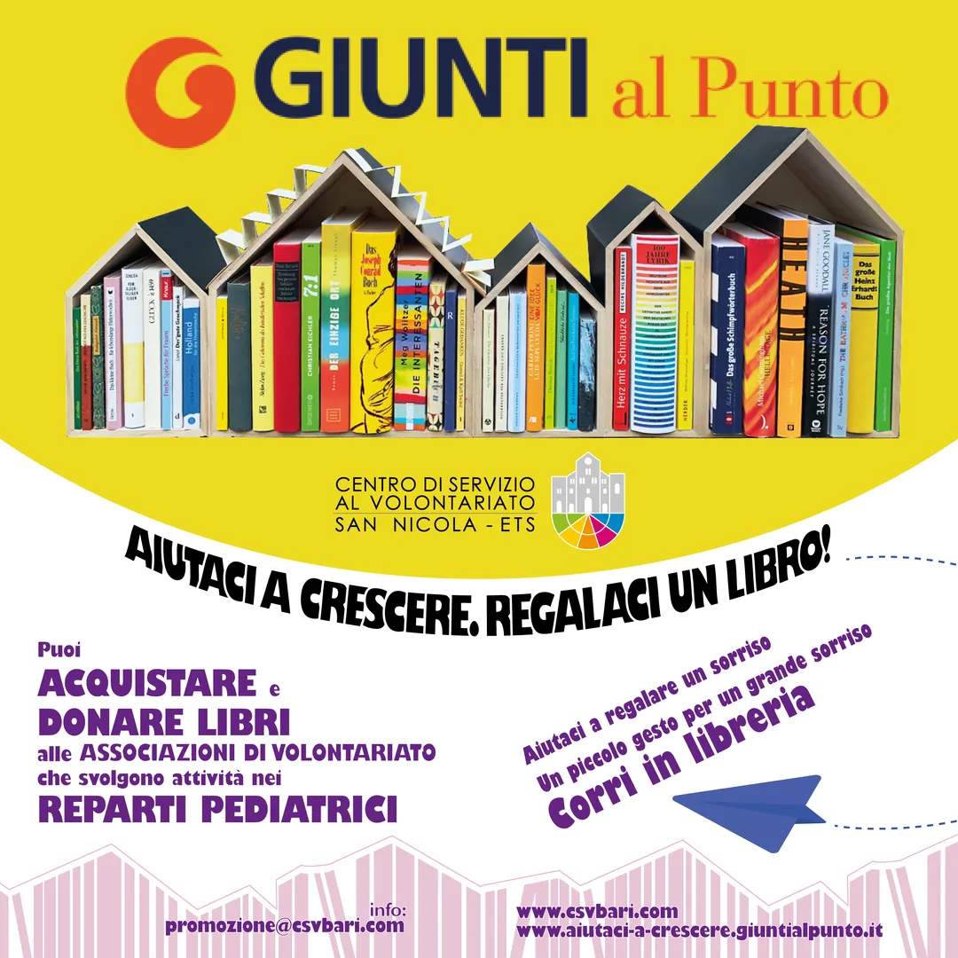 Dall’1 al 31 Agosto 2025, nelle librerie Giunti al Punto di Bari (Centro Mongolfiera di Japigia) e di Triggiano (centro commerciale Bariblu) puoi acquistare e donare libri. Il Centro di Servizio al Volontariato San Nicola ETS, a partire da Settembre, si occuperà di consegnarli alle associazioni di volontariato che svolgono attività nei reparti pediatrici e con minori.