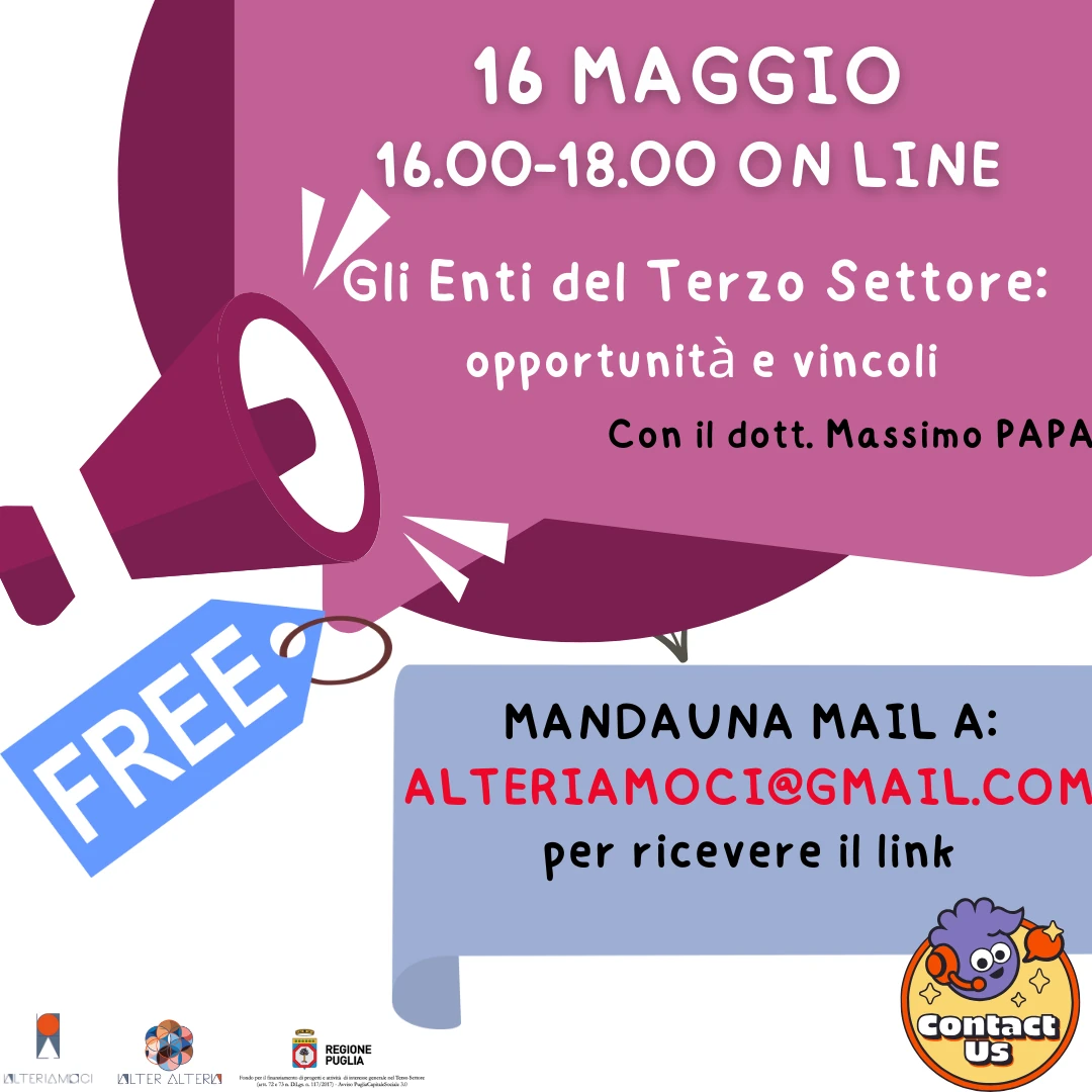 Venerdì 16 Maggio 2025 dalle 16:00 alle 18:00, l'associazione Alteriamoci organizza l'incontro formativo on line “Gli Enti del Terzo Settore: analisi strutturale e operativa tra opportunità e vincoli”, a cura di Massimo Papa, consulente e formatore per organizzazioni non profit, autore di libri e di numerose pubblicazioni su quotidiani e riviste specializzate.