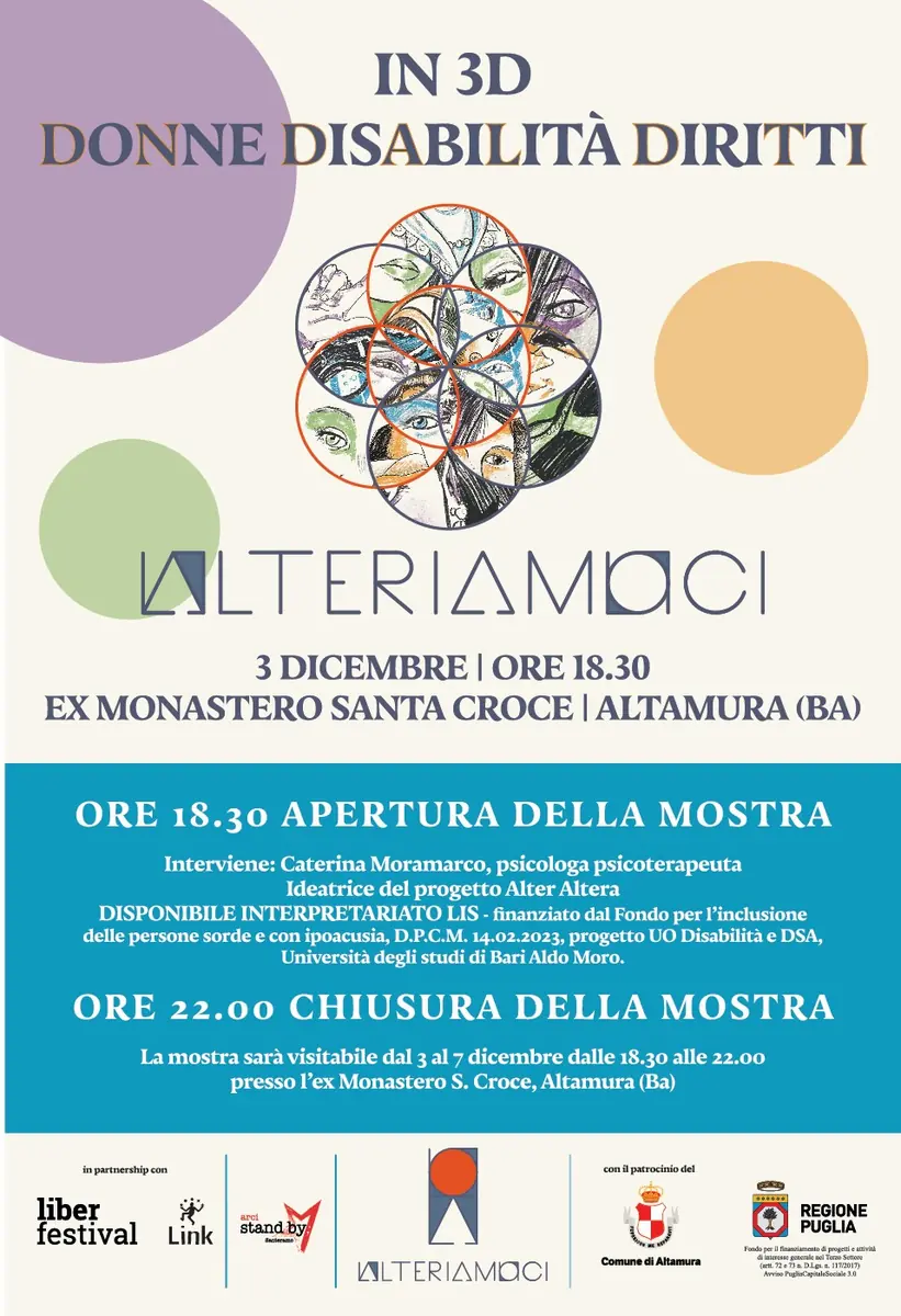 Martedì 3 Dicembre 2024 alle 18:30, l’Associazione di Promozione sociale Alteriamoci inaugura la mostra “In 3 D Donne Disabilità e Diritti”, presso l’ex Monastero Santa Croce di Altamura. La mostra sarà visitabile gratuitamente fino a sabato 7 Dicembre dalle 18:30 alle 22:00.