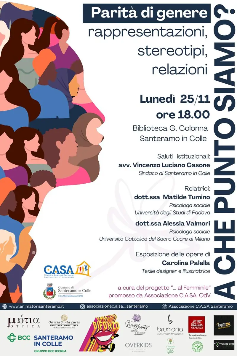 Lunedì 25 Novembre 2024 alle 18:00, in occasione della Giornata internazionale per l'eliminazione della violenza contro le donne, l'Associazione C.A.SA. Comunità Animatori Santeramo OdV organizza il convegno “A che punto siamo? La parità di genere: rappresentazioni, stereotipi e relazioni”, presso la sala della Biblioteca comunale di Santeramo in Colle.