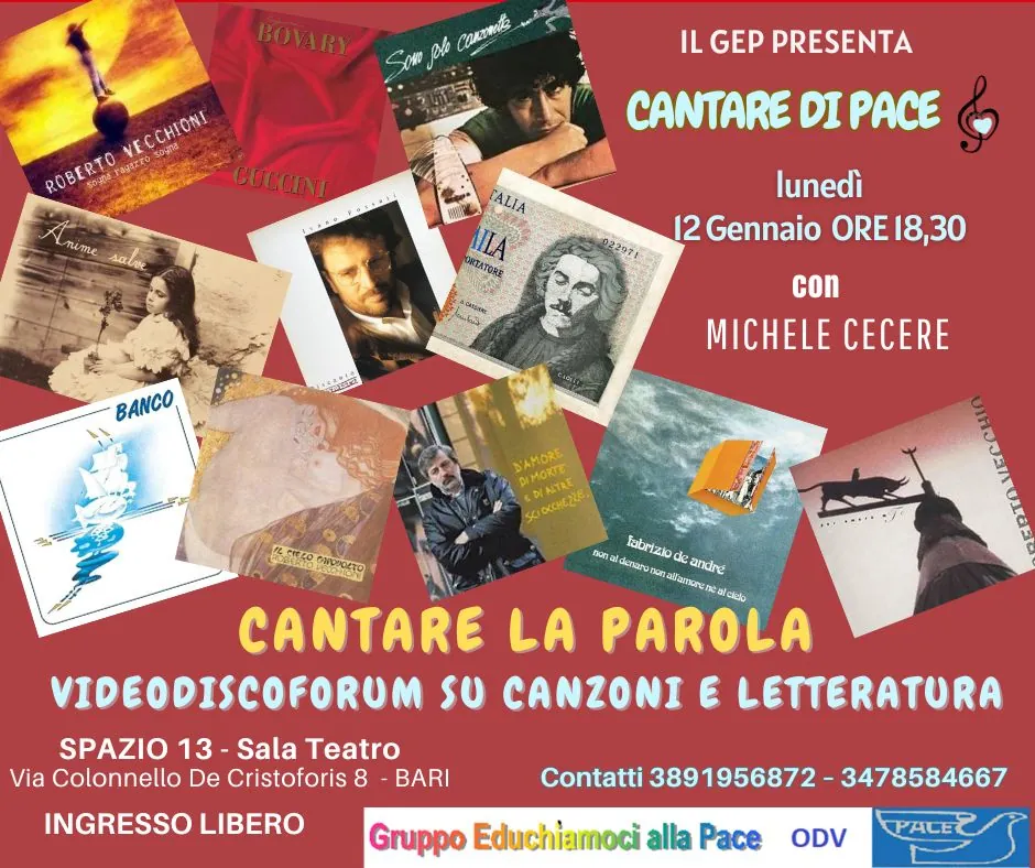 Lunedì 12 Gennaio 2026 alle 18:30, Gruppo Educhiamoci alla Pace OdV inaugura la nuova edizione di “Cantare di Pace. Suoni e parole come speranze di pace”, curata da Michele Cecere, con il video disco forum “Cantare la parola - canzoni e letteratura”, nella sala Teatro di Spazio 13 in via Colonnello de Cristoforis 8 a Bari. Ingresso libero.
