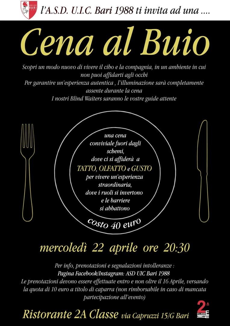 Mercoledì 22 Aprile 2026 alle 20:30, l'Associazione Sportiva Dilettantistica Unione Italiana Ciechi Bari APS organizza la “Cena al Buio” presso il Ristorante 2ª Classe in via Capruzzi 15/g a Bari. La Cena al Buio ha un costo di 40€.