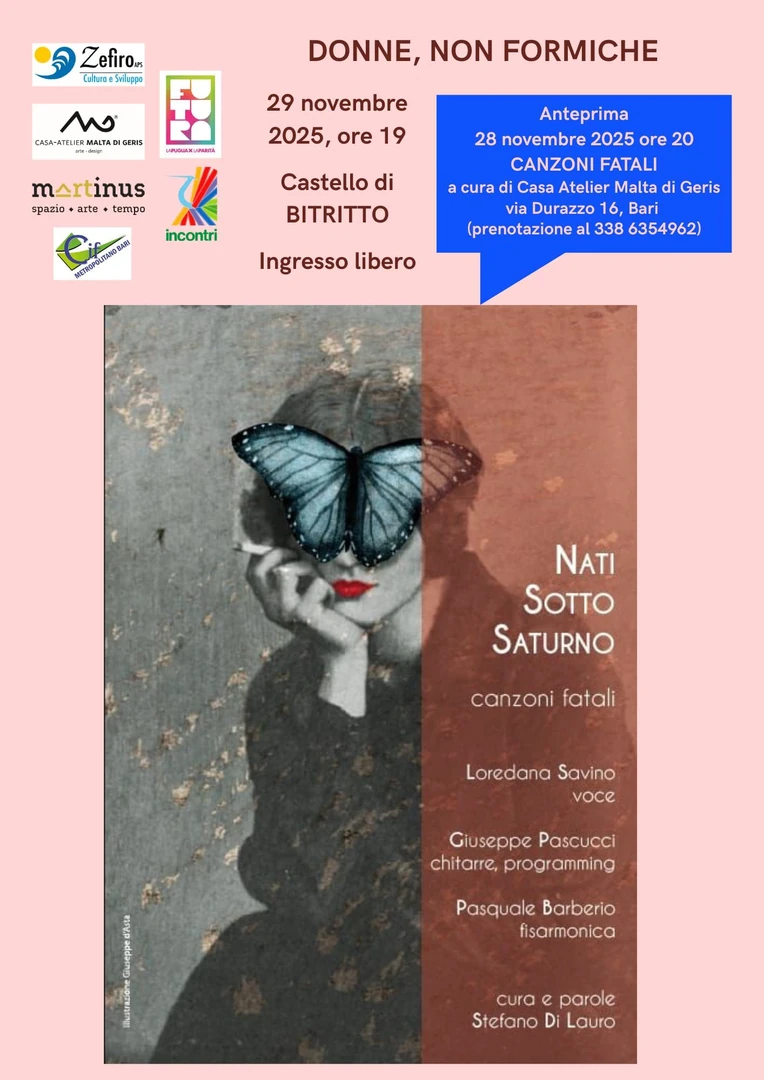 Sabato 29 Novembre 2025 alle 19:00, Zefiro APS, in partenariato con APS Martinus Spazio Arte Tempo e APS Incontri, per la rassegna di eventi culturali “Donne, non formiche”, propone il concerto “Canzoni fatali” del trio Nati sotto Saturno, dedicato al tema “Donne e diritti civili”, presso il Castello di Bitritto. In collaborazione con il Centro italiano femminile (CIF) di Bitritto. L’ingresso al concerto è libero e gratuito fino a esaurimento posti.