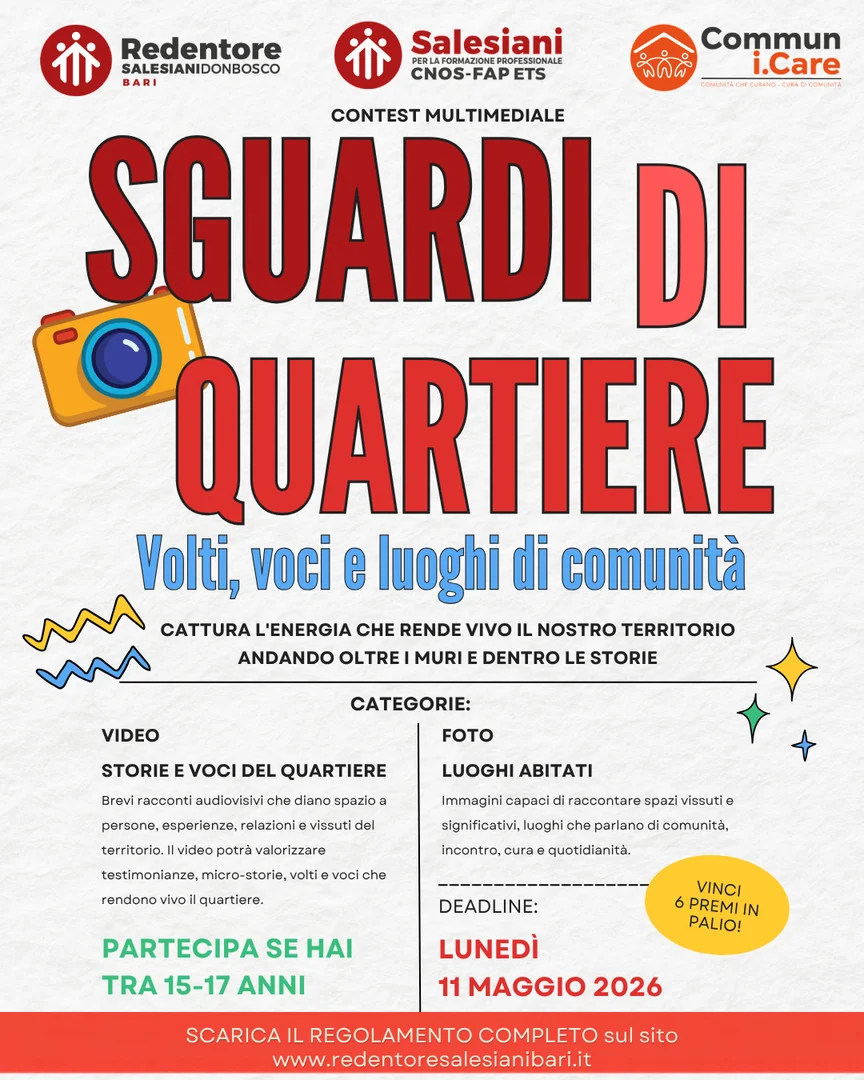 CNOS-FAP, in collaborazione con l’Istituto Salesiano Redentore di Bari, promuove il contest multimediale “Sguardi di quartiere - Volti, voci e luoghi di comunità”, nell’ambito del progetto Communi.Care, dedicato alla valorizzazione delle comunità locali e dei territori. Il contest è aperto a giovani di età compresa tra i 15 e i 17 anni, appassionati di fotografia e video.