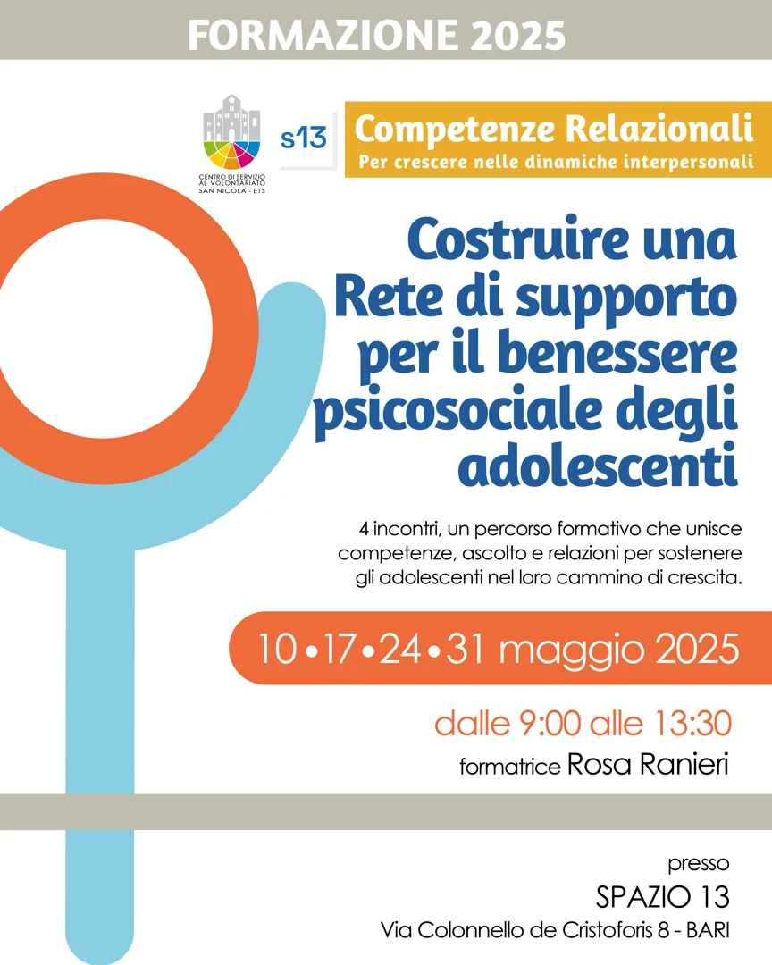 Sabato 10, 17, 24 e 31 Maggio 2025 dalle 9:00 alle 13:30, il Centro di Servizio al Volontariato San Nicola ETS organizza il corso di formazione gratuito «Costruire una rete di supporto per il benessere psicosociale degli adolescenti», presso Spazio 13, in via Colonnello de Cristoforis 8 a Bari. La formazione è tenuta da Rosa Ranieri, psicologa e psicoterapeuta.