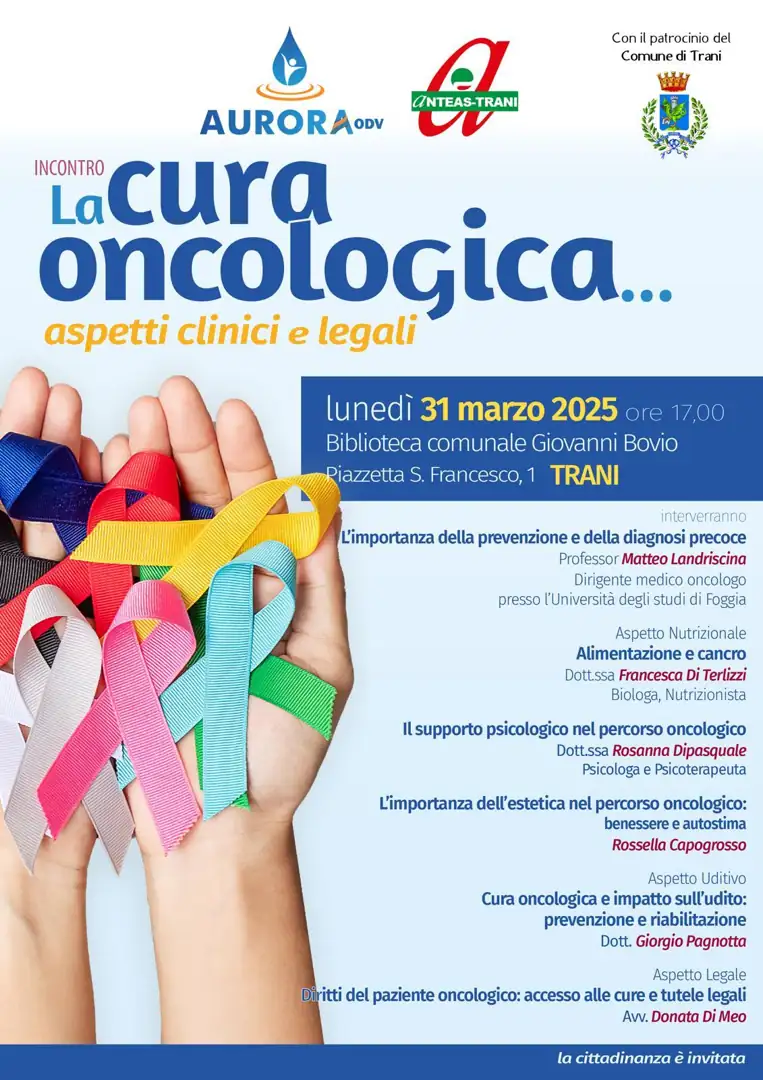 Lunedì 31 Marzo 2025 dalle 17:00 alle 19:30, Associazione Aurora ODV e Anteas - Trani APS promuovono l’incontro “La Cura oncologica: aspetti clinici e legali” nell'Aula Ronchi della Biblioteca comunale Giovanni Bovio in piazzetta San Francesco 1 a Trani. Con il patrocinio del comune di Trani.
