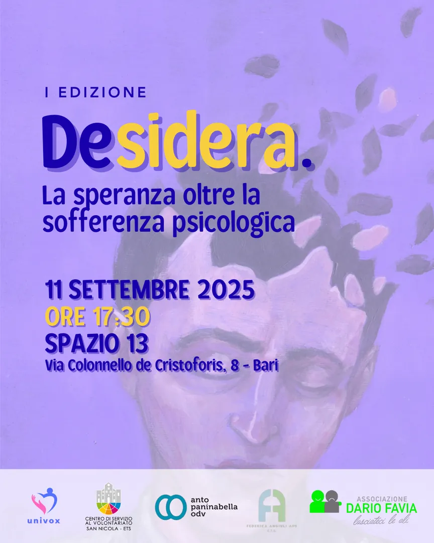 Giovedì 11 Settembre 2025 alle 17:30, in occasione della Giornata Internazionale della Prevenzione al Suicidio, Aps Univox ETS, in collaborazione con Centro di Servizio al Volontariato San Nicola ETS, Anto Paninabella ODV, Dario Favia - Lasciateci le Ali OdV e Federica Angiuli ETS, organizza “DeSidera. La speranza oltre la sofferenza psicologica”, presso Spazio 13 in via Colonnello de Cristoforis 8 a Bari.