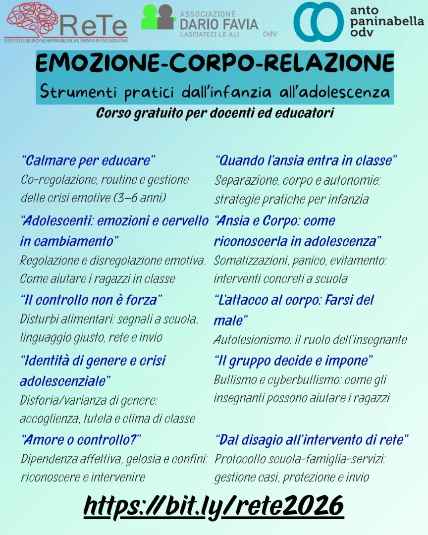 Dal 9 Aprile all'8 Giugno 2026 dalle 17:00 alle 19:00, Anto Paninabella OdV e Dario Favia - Lasciateci le ali - OdV promuovono il corso gratuito per docenti e educatori “Emozione, Corpo, Relazione” su piattaforma Zoom. Con le docenti dell'Istituto RETE Ricerca e Terapia per l’Età Evolutiva di Roma.
