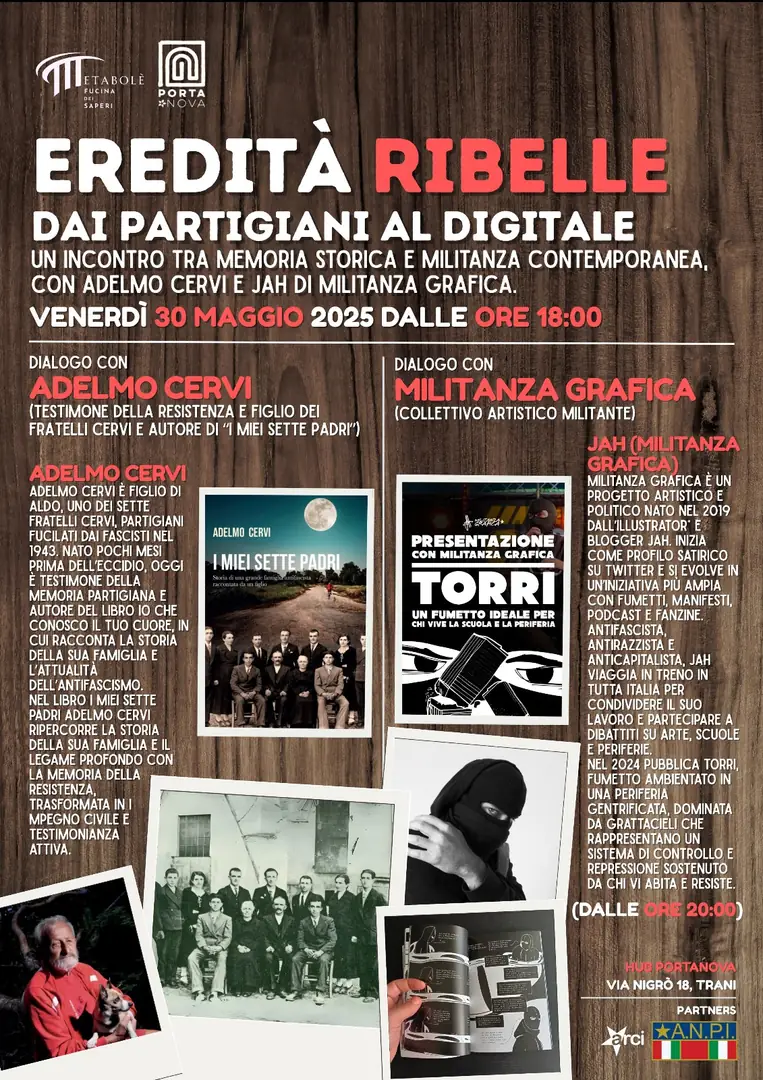 Venerdì 30 Maggio 2025 dalle 18:00, nell’ambito delle iniziative per l’ottantesimo anniversario della Liberazione dal nazifascismo, Metabolè - Fucina dei saperi APS promuove l'evento “Eredità Ribelle - dai Partigiani al Digitale”, presso Hub Porta Nova in via Nigrò 18 a Trani. Con la partecipazione di ANPI Trani e Comitato Cittadino “Liberazione 80”.