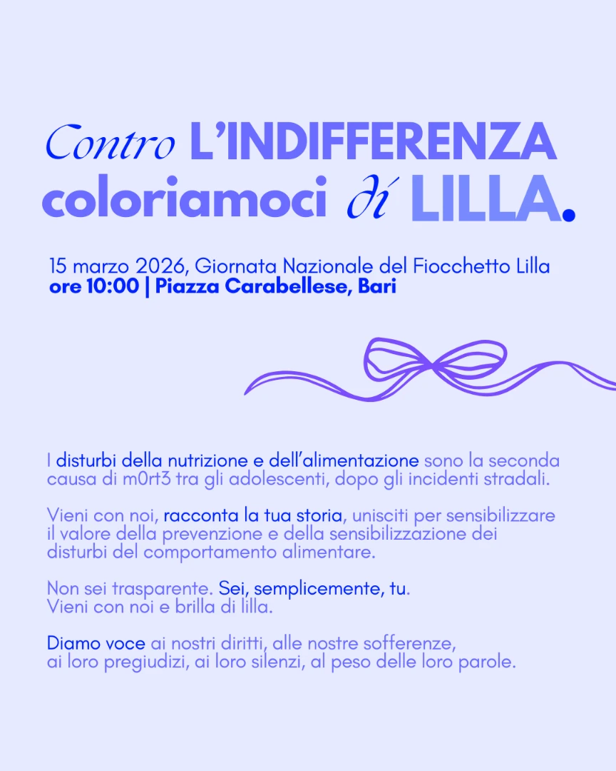 Domenica 15 Marzo 2026 dalle 10:00 alle 12:00, in occasione della Giornata Nazionale del Fiocchetto Lilla, APS Univox ETS organizza una manifestazione pubblica in piazza presso Carabellese a Bari. La Giornata del Fiocchetto Lilla, nata nel 2012 per iniziativa di Stefano Tavilla, mira a combattere i pregiudizi, informare sulle conseguenze e supportare chi soffre di Disturbi della Nutrizione e dell’Alimentazione (in sigla, riconosciuta dall’OMS, DNA). L’evento è ad accesso libero e gratuito. Nel corso dell’evento saranno distribuiti fiocchetti lilla.