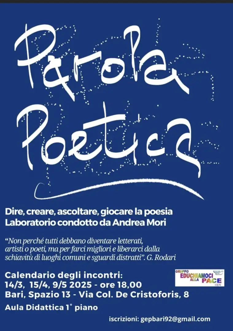 Venerdì 14 Marzo, martedì 15 Aprile e venerdì 9 Maggio 2025 alle 18:00, Gruppo Educhiamoci alla Pace OdV organizza il laboratorio “Parola Poetica. Dire, creare, ascoltare, giocare la poesia”, nell’Aula Didattica (1° piano) di Spazio 13, in via Col. De Cristoforis 8 a Bari. Per poter giocare con la poesia creando bellezza e scambiando parole come strumento di libertà e di speranza.