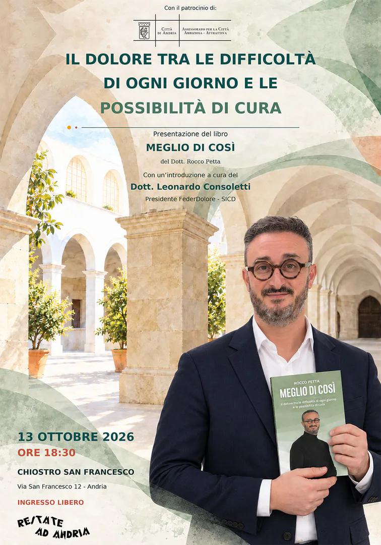 Martedì 13 Ottobre 2026 alle 18:30, l'associazione C.A.L.C.I.T. organizza l'incontro “Dolore cronico tra difficoltà di ogni giorno e possibilità di cura” con la presentazione del volume “Meglio di così” di Rocco Petta (Autoritas Editore), anestesista con una profonda esperienza nella terapia del dolore, nel Chiostro di San Francesco – Food Policy Hub, in via San Francesco 12 ad Andria. Con il patrocinio del Comune di Andria. Ingresso libero.
