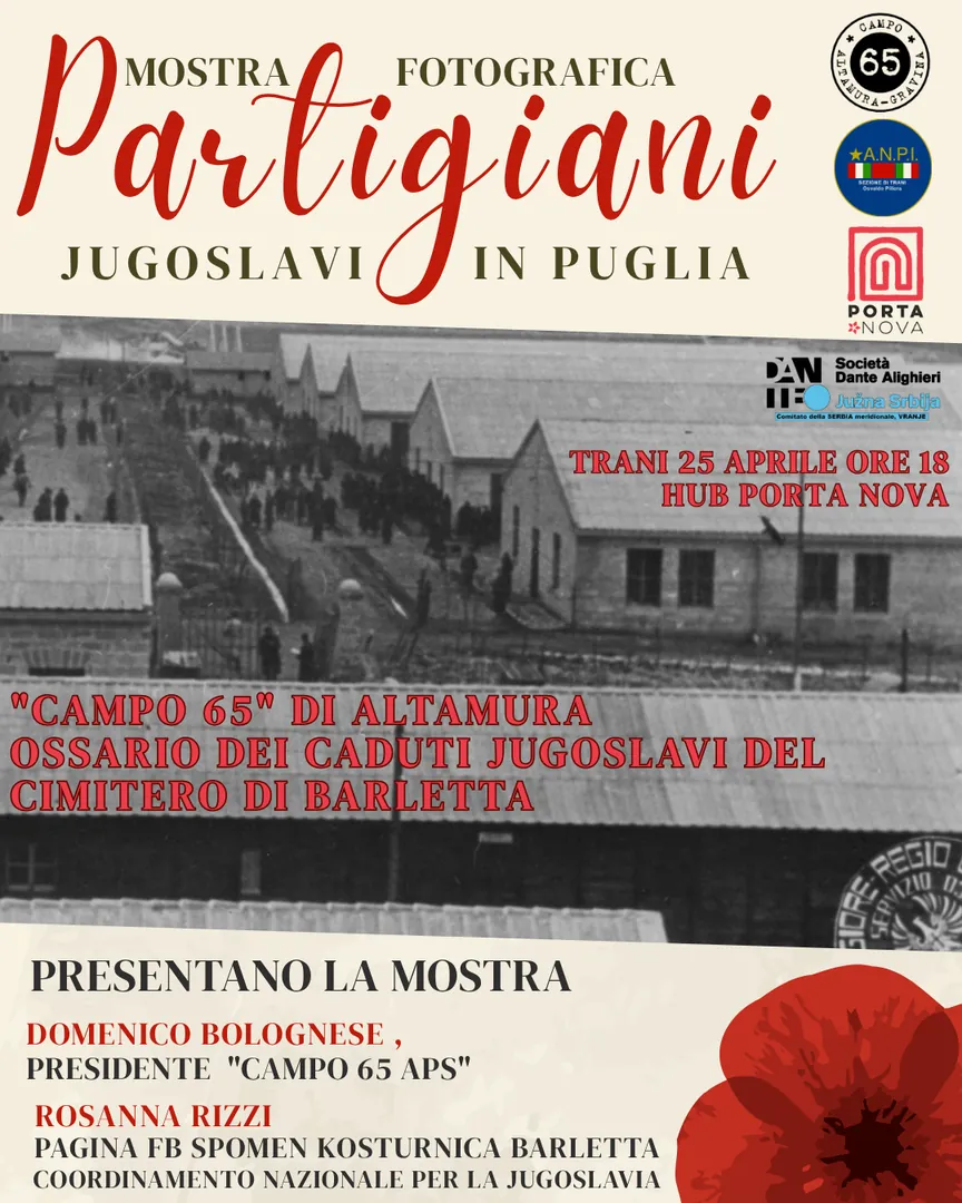 Sabato 25 Aprile 2026 alle 18:00, ANPI Trani, Campo 65 APS, Società Dante Alighieri Juzna Srbija inaugurano la mostra fotografica “Partigiani jugoslavi in Puglia”, presso l'Hub Porta Nova di Trani. Presentano la mostra Domenico Bolognese, presidente Campo 65 APS, e Rosanna Rizzi, pagina FB Spomen Kosturnica Barletta – Coordinamento nazionale per la Jugoslavia.