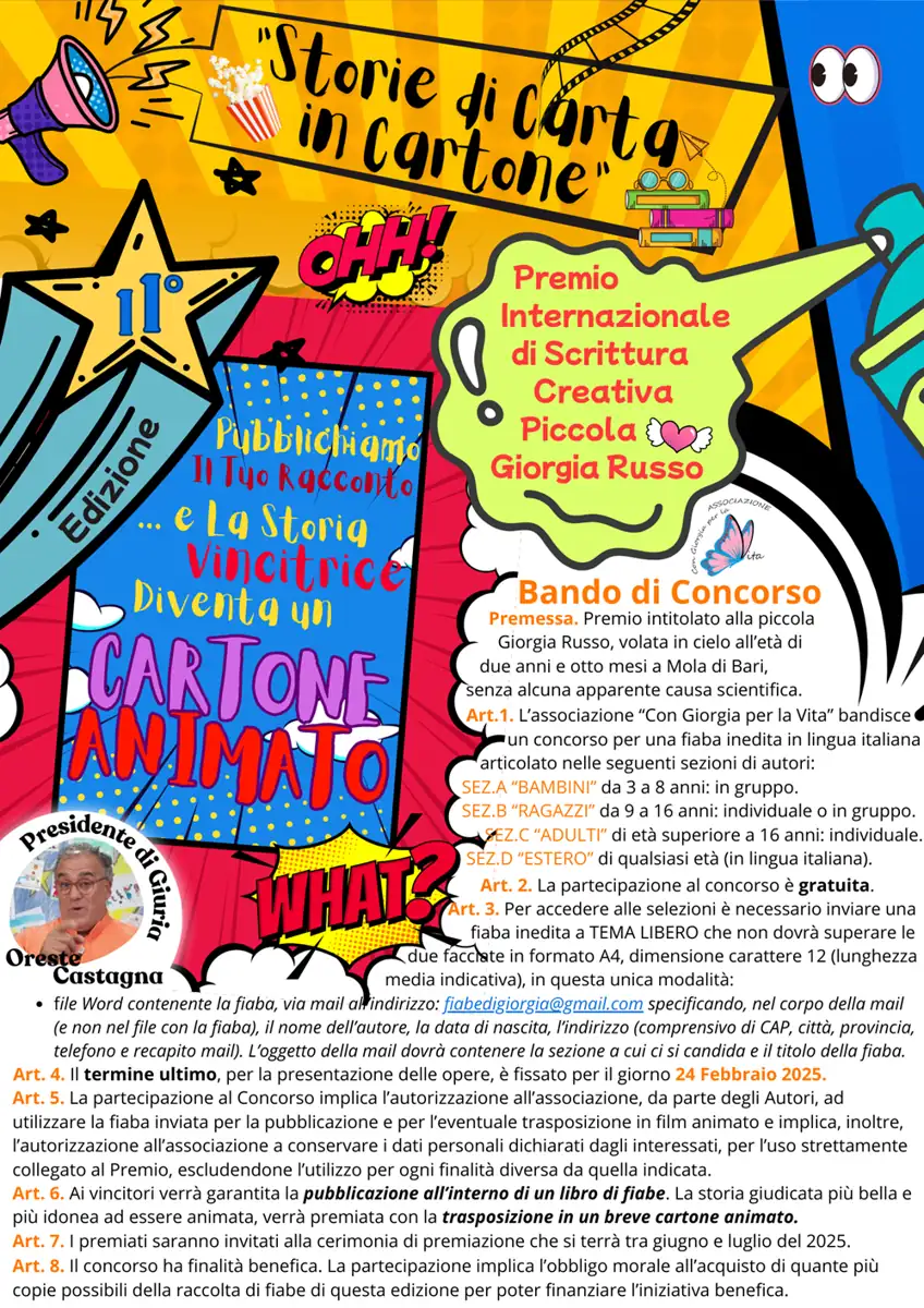L’Associazione Con Giorgia per la Vita bandisce la 11ª edizione del Premio Interazionale di Scrittura Creativa Piccola Giorgia Russo “Storie di Carta in Cartone”. Quest’anno, viene introdotto un collegamento tra la scrittura e il film animato, dando la possibilità alla fiaba vincitrice, di essere trasformata in Cartone Animato.