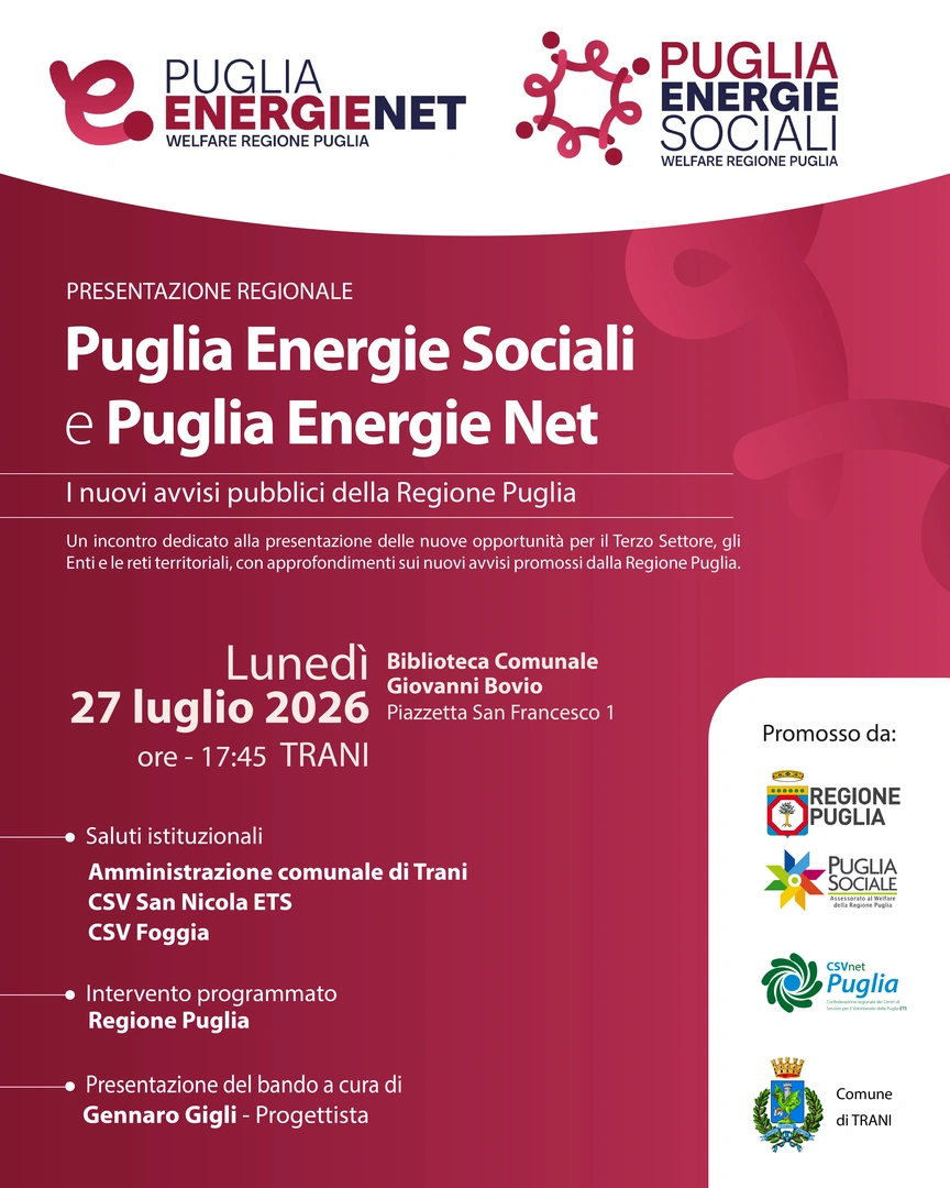 Lunedì 27 Luglio 2026 alle 17:45, presentiamo i nuovi avvisi pubblici Puglia Energie Sociali e Puglia Energie Net, nella Biblioteca Comunale Giovanni Bovio, in piazzetta San Francesco 1 a Trani. Evento promosso da Puglia Sociale - Assessorato al Welfare della Regione Puglia in collaborazione con CSVnet Puglia e Comune di Trani. Presentazione degli Avvisi pubblici a cura del progettista Gennaro Gigli.
