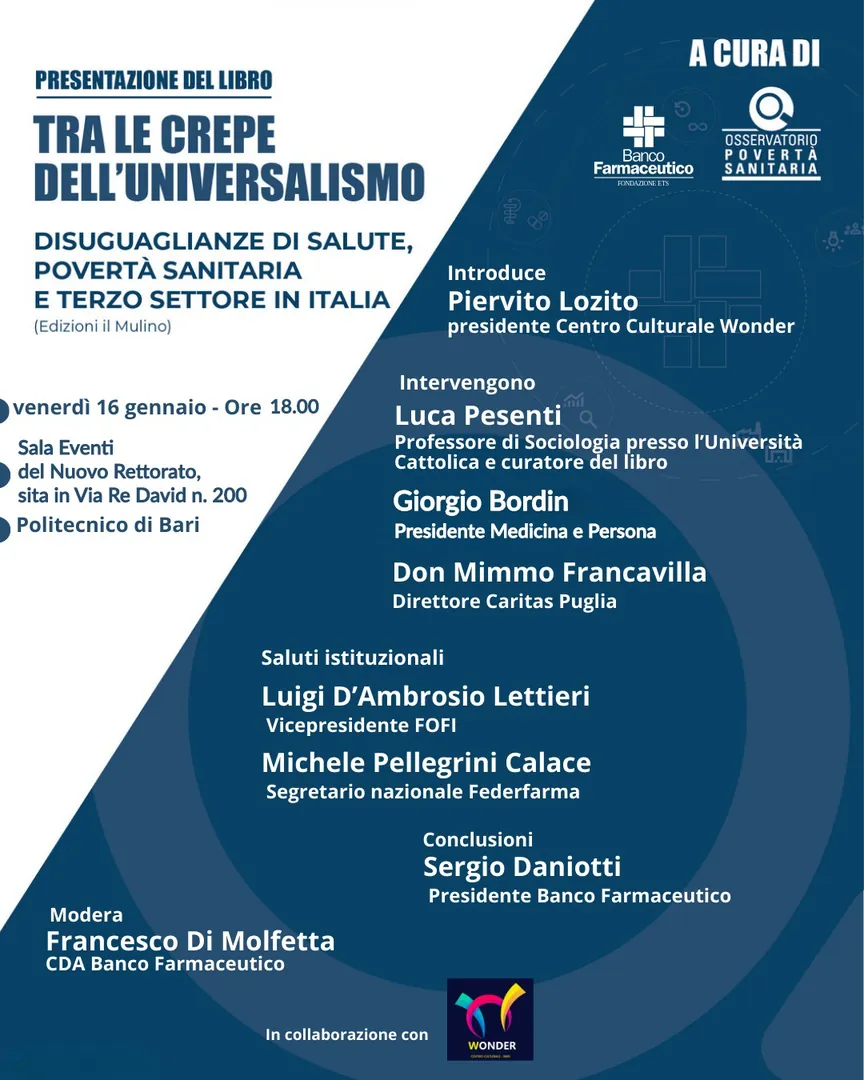 Venerdì 16 Gennaio 2026 alle 18:00, Fondazione Banco Farmaceutico - ETS e Centro Culturale Wonder presentano il libro “Tra le crepe dell’universalismo. Disuguaglianze di salute, povertà sanitaria e il Terzo settore in Italia” (edizioni il Mulino), presso la Sala Eventi del Nuovo Rettorato del Politecnico di Bari, in via Re David 200.