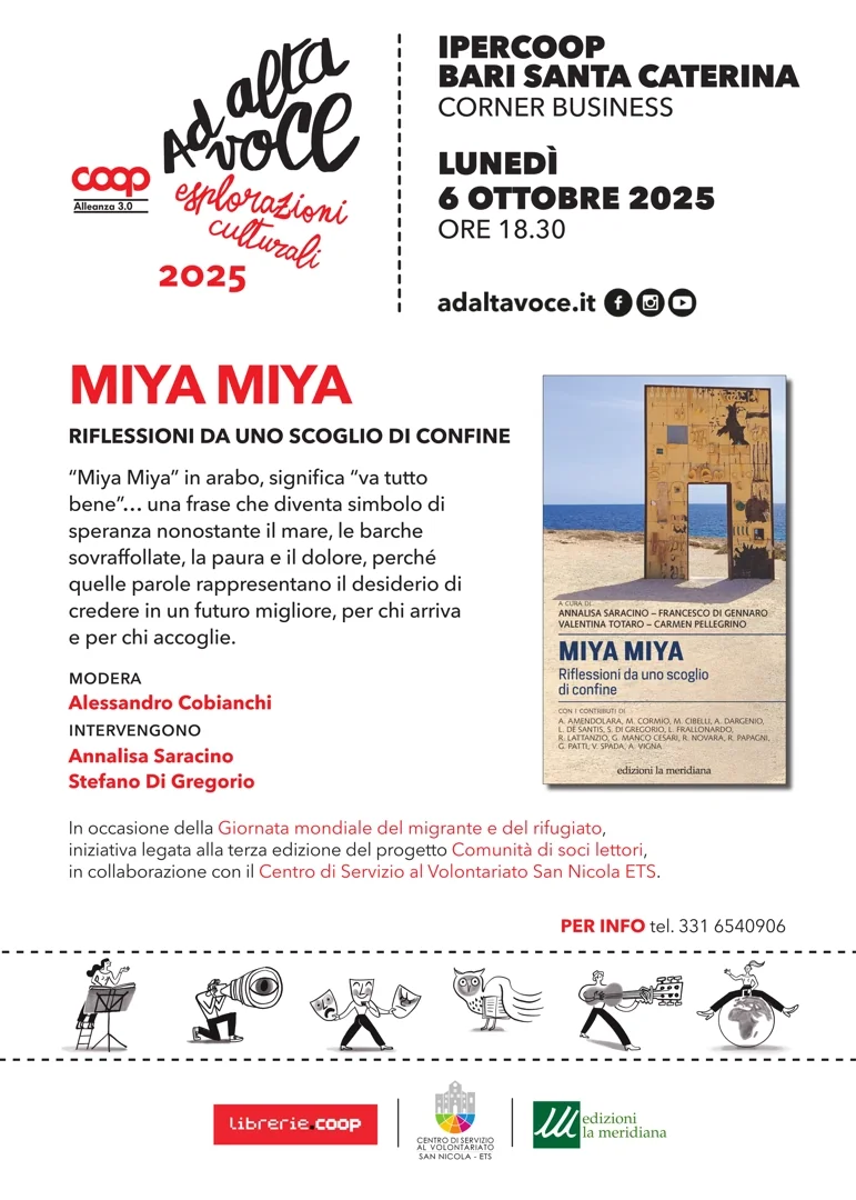 Lunedì 6 Ottobre 2025 alle 18:30, in occasione della Giornata mondiale del migrante e del rifugiato, Coop Alleanza 3.0, in collaborazione con il Centro di Servizio al Volontariato San Nicola ETS, presenta il libro “Miya Miya. Riflessioni da uno scoglio di confine” edizioni la meridiana, presso il Corner business dell'Ipercoop Bari Santa Caterina. Modera Alessandro Cobianchi, intervengono Annalisa Saracino e Stefano di Gregorio.