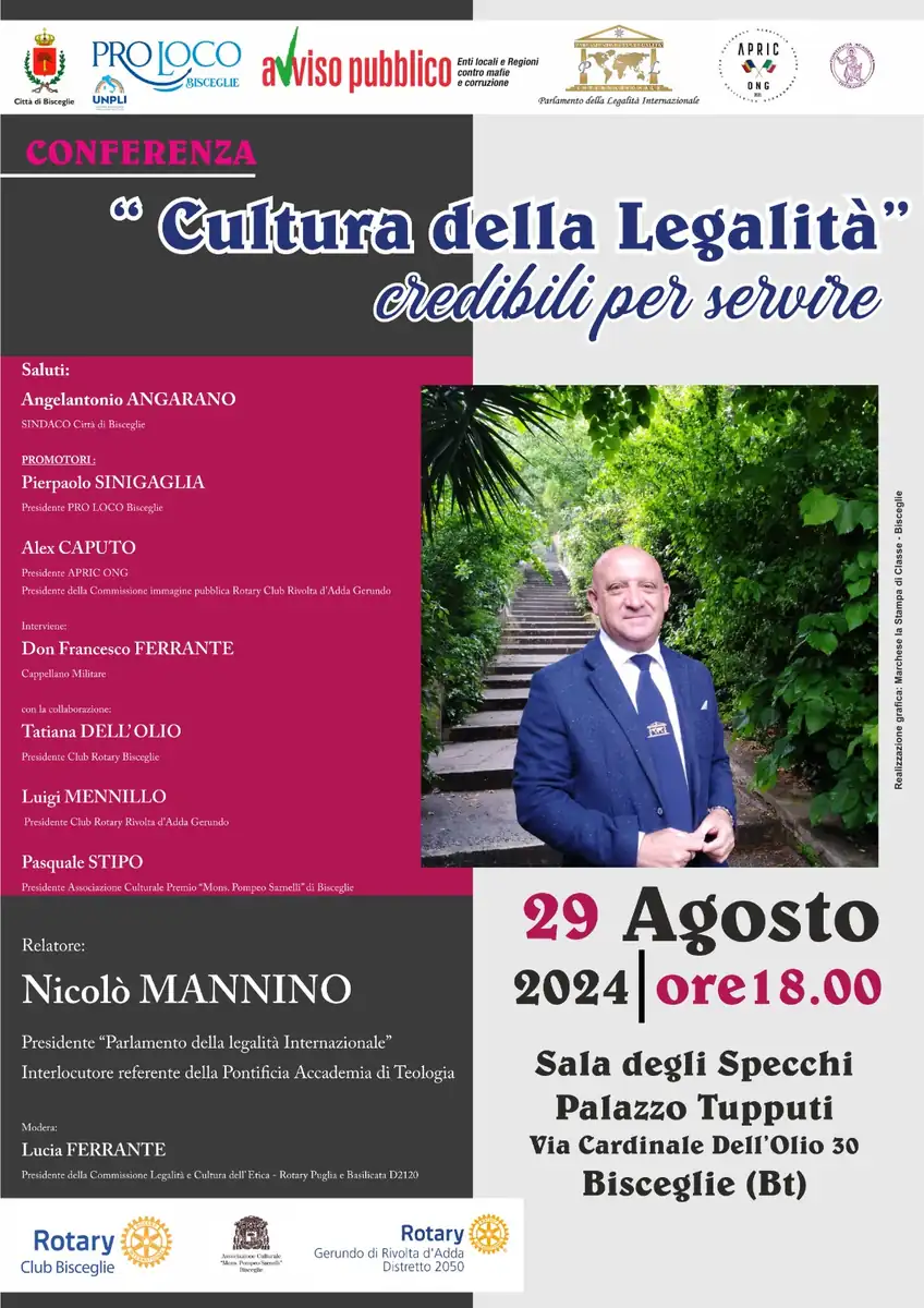 Giovedì 29 Agosto 2024 alle 18:00, Pro Loco UNPLI APS Bisceglie e APRIC ONG organizzano la conferenza “Cultura della Legalità. Credibili per servire”, nella Sala degli Specchi di Palazzo Tupputi, in via Cardinale dell'Ilio 30 a Bisceglie. Con il patrocinio del Comune di Bisceglie e in collaborazione con Club Rotary di Bisceglie, Rivolta d'Adda Gerundo, Pontifica Accademia di Teologia e dall'Associazione Culturale Premio "Mons. Pompeo Sarnelli" di Bisceglie.