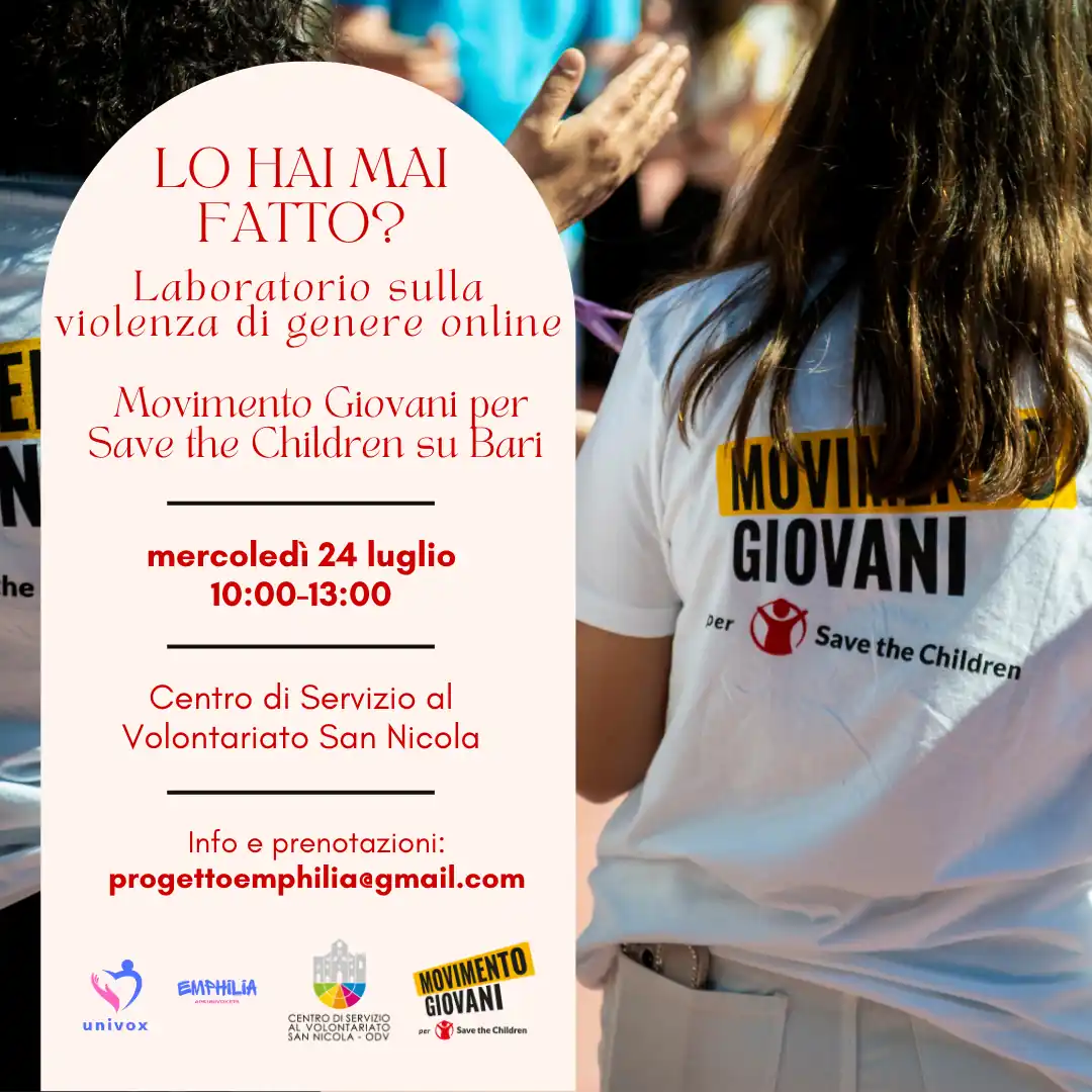 Progetto Emphilia APS Univox Ets - Mercoledì 24 Luglio 2024 dalle 10:00 alle 13:00, si tiene il laboratorio esperienziale “Lo hai mai fatto? Laboratorio sulla violenza di genere online”, presso la Sala formazione del CSV San Nicola, in via Vitantonio di Cagno 30 a Bari. Il Laboratorio è condotto dal Movimento Giovani per Save the Children