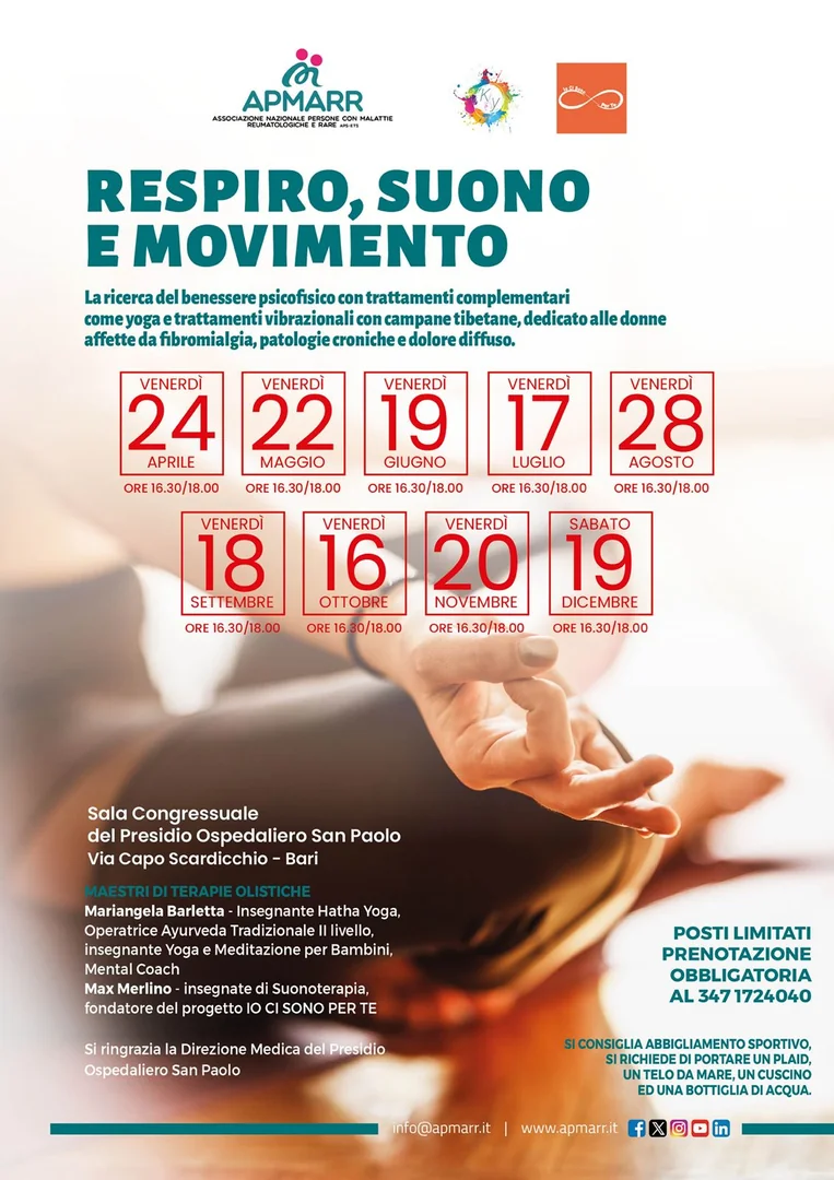 Dal 22 Maggio al 19 Dicembre 2026 dalle 16:30 alle 18:00, l'Associazione nazionale Persone con Malattie Reumatologiche e Rare - APMARR APS promuove il ciclo di trattamenti complementari di yoga e vibrazioni con campane tibetane “Respiro, suono e movimento”, dedicato alle donne affette da fibromialgia, patologie croniche e dolore diffuso, nella Sala congressuale del Presidio Ospedaliero San Paolo, in via Capo Scardicchio a Bari.