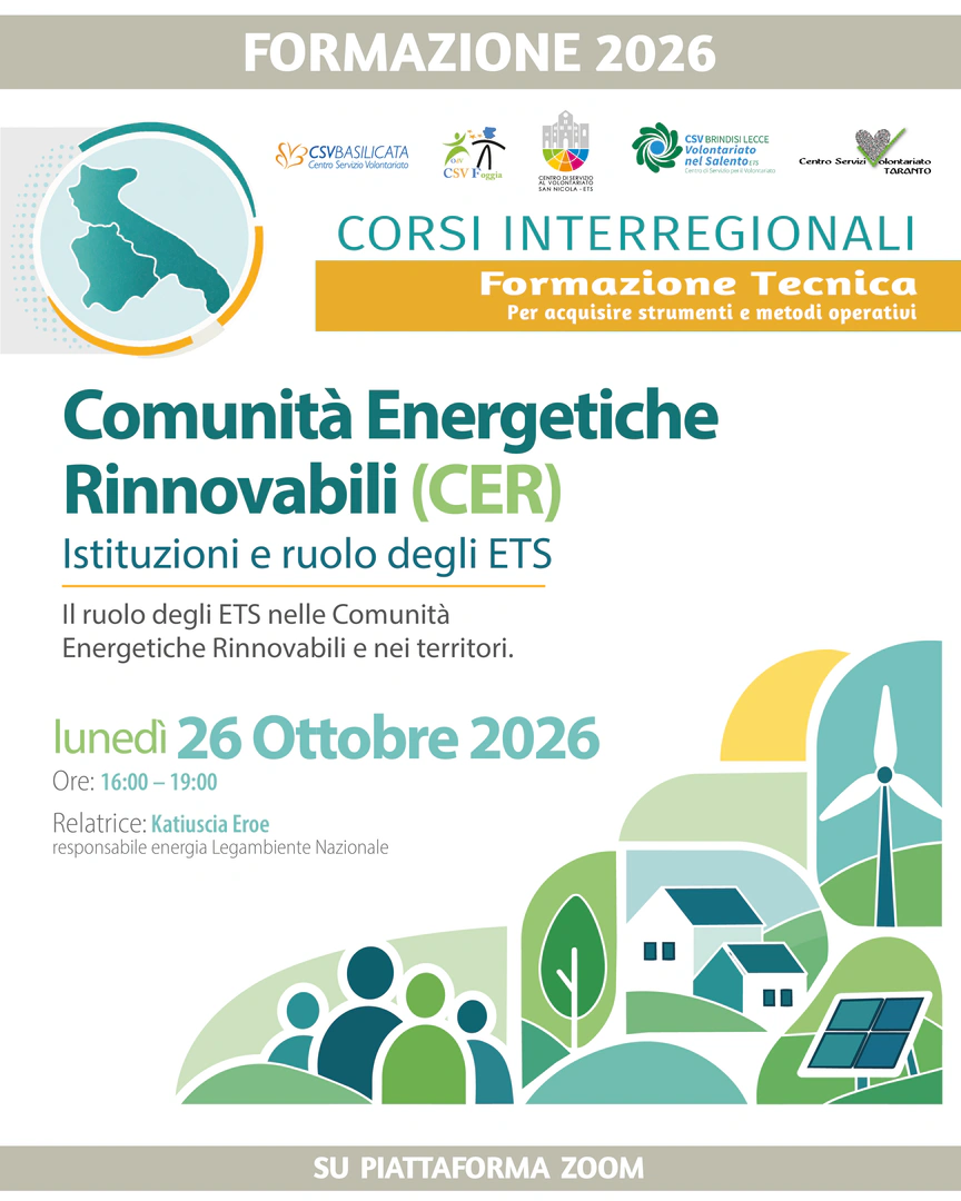 Lunedì 26 Ottobre 2026 dalle 16:00 alle 19:00, i Centri di servizio al volontariato di Puglia e Basilicata organizzano il webinar “Comunità Energetiche Rinnovabili (CER): istituzioni e ruolo degli ETS”, tenuto da Katiuscia Eroe, responsabile energia Legambiente Nazionale APS - Rete associativa - ETS, su piattaforma ZOOM.