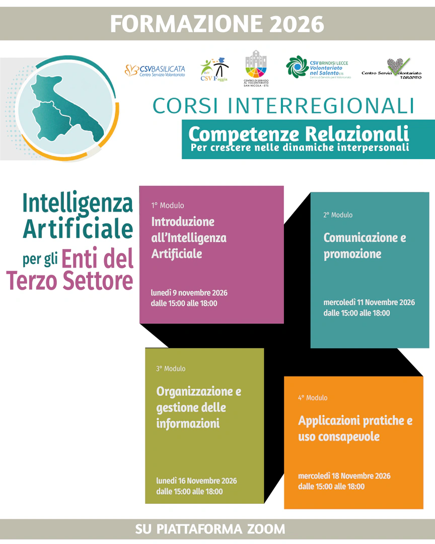 Lunedì 9, mercoledì 11, lunedì 16 e mercoledì 18 Novembre 2026 dalle 15:00 alle 18:00, i Centri di servizio al volontariato di Puglia e Basilicata realizzano il webinar “Intelligenza Artificiale per gli Enti del Terzo Settore”, tenuto da Michele Mangiacotti, su piattaforma ZOOM.