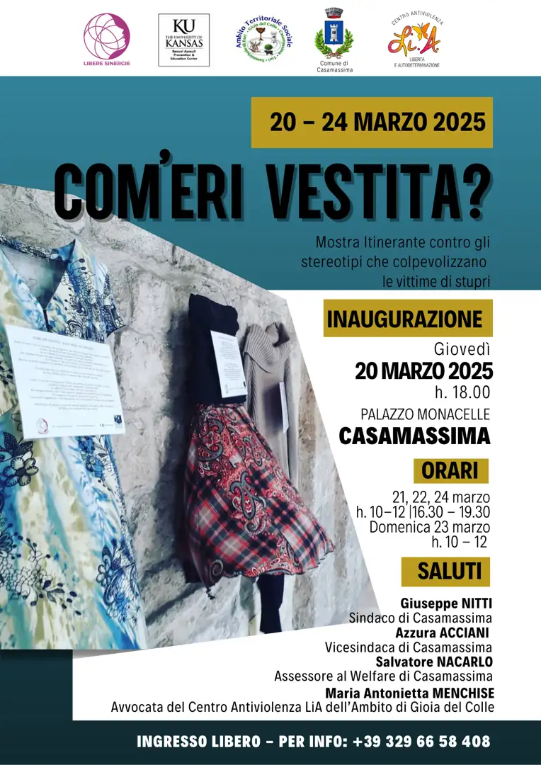 Giovedì 20 Marzo 2025 alle 18:00, il Centro Antiviolenza Li.A. dell’Ambito Territoriale di Gioia del Colle, in collaborazione con il Comune di Casamassima, inaugura la mostra “Com’eri vestita?”, contro i pregiudizi sulle donne abusate, presso il Palazzo delle Monacelle a Casamassima.