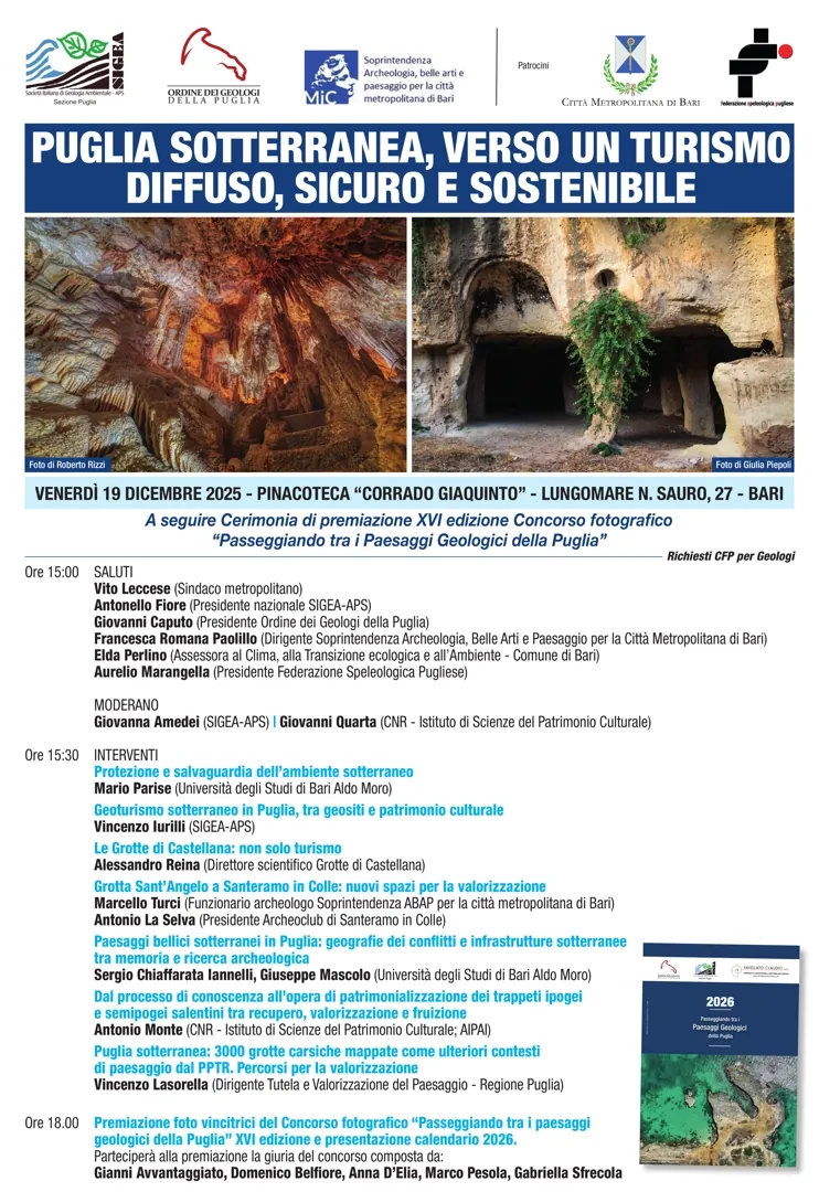 Venerdì 19 Dicembre 2025 dalle 15:00, la Sezione Puglia della Società Italiana di Geologia Ambientale (SIGEA) – APS e l’Ordine dei Geologi della Puglia organizzano il convegno “Puglia sotterranea, verso un turismo diffuso, sicuro e sostenibile” e, a seguire, la cerimonia di premiazione del concorso “Passeggiando tra i paesaggi geologici della Puglia”, patrocinato dalla Regione Puglia, e presentazione del “Calendario geologico 2026”, presso la Pinacoteca “Corrado Giaquinto”, lungomare N. Sauro 27 a Bari.